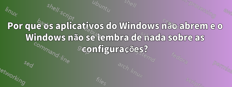 Por que os aplicativos do Windows não abrem e o Windows não se lembra de nada sobre as configurações?