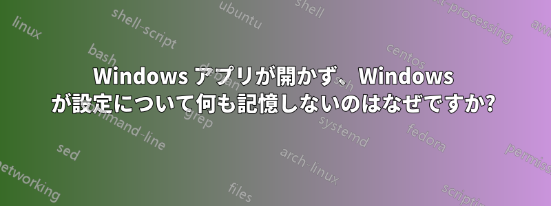 Windows アプリが開かず、Windows が設定について何も記憶しないのはなぜですか?