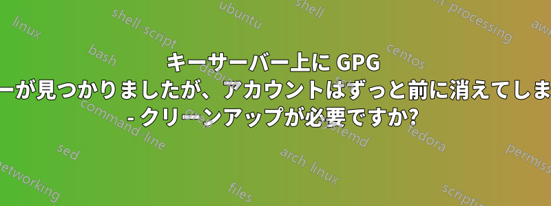 キーサーバー上に GPG の古いキーが見つかりましたが、アカウントはずっと前に消えてしまいました - クリーンアップが必要ですか?