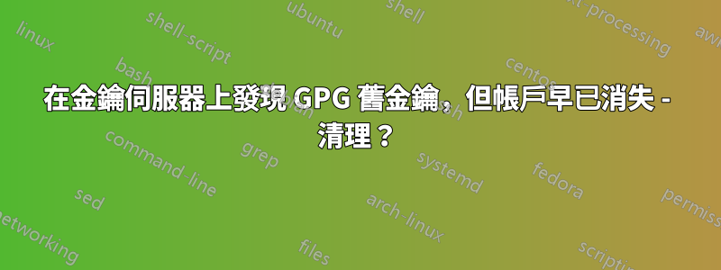 在金鑰伺服器上發現 GPG 舊金鑰，但帳戶早已消失 - 清理？