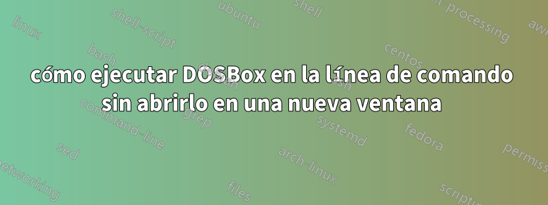 cómo ejecutar DOSBox en la línea de comando sin abrirlo en una nueva ventana