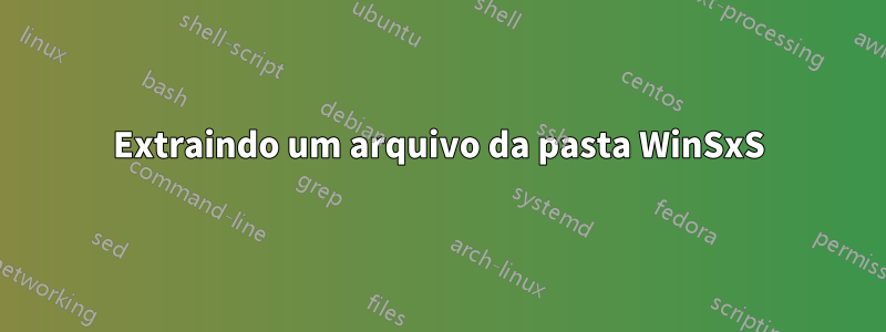 Extraindo um arquivo da pasta WinSxS