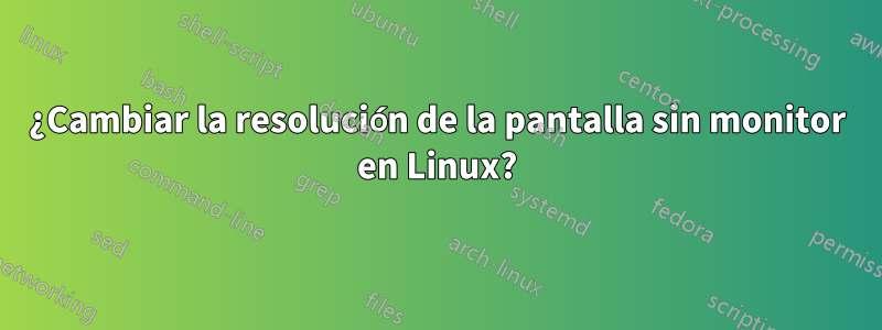 ¿Cambiar la resolución de la pantalla sin monitor en Linux?