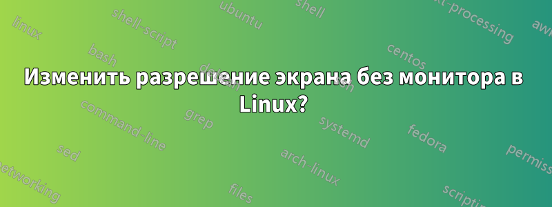 Изменить разрешение экрана без монитора в Linux?