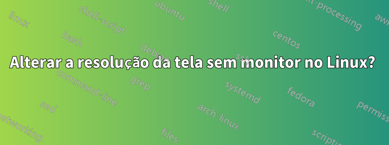 Alterar a resolução da tela sem monitor no Linux?