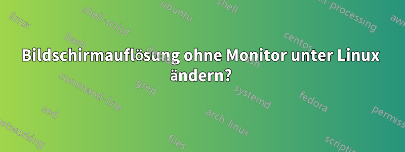 Bildschirmauflösung ohne Monitor unter Linux ändern?