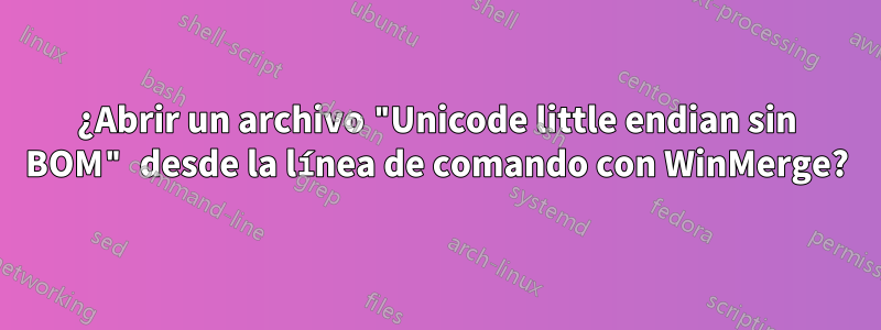 ¿Abrir un archivo "Unicode little endian sin BOM" desde la línea de comando con WinMerge?