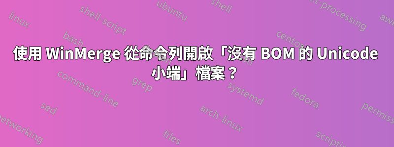 使用 WinMerge 從命令列開啟「沒有 BOM 的 Unicode 小端」檔案？