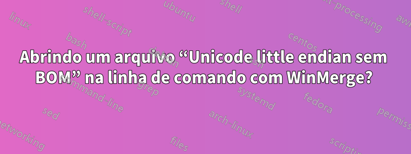 Abrindo um arquivo “Unicode little endian sem BOM” na linha de comando com WinMerge?