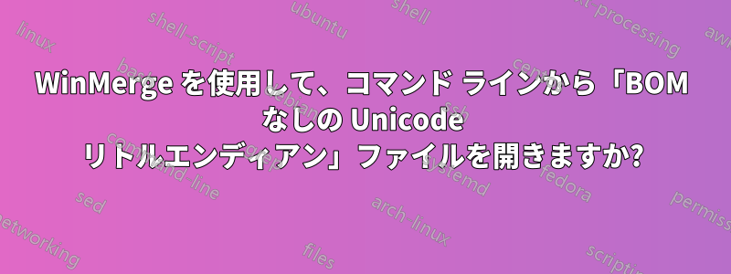 WinMerge を使用して、コマンド ラインから「BOM なしの Unicode リトルエンディアン」ファイルを開きますか?