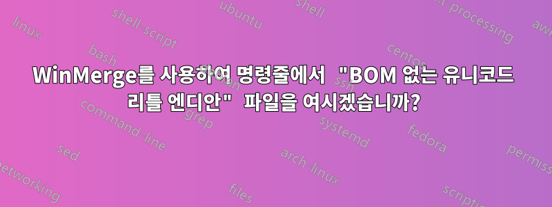 WinMerge를 사용하여 명령줄에서 "BOM 없는 유니코드 리틀 엔디안" 파일을 여시겠습니까?