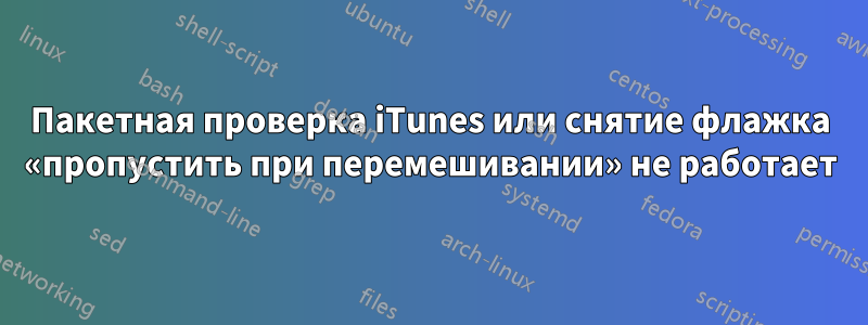 Пакетная проверка iTunes или снятие флажка «пропустить при перемешивании» не работает