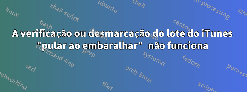 A verificação ou desmarcação do lote do iTunes "pular ao embaralhar" não funciona