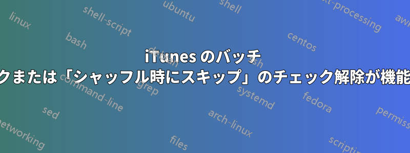 iTunes のバッチ チェックまたは「シャッフル時にスキップ」のチェック解除が機能しない