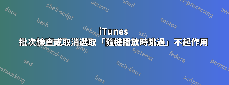 iTunes 批次檢查或取消選取「隨機播放時跳過」不起作用