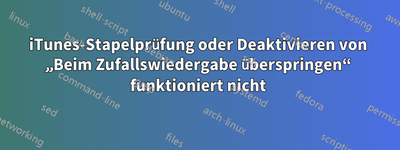 iTunes-Stapelprüfung oder Deaktivieren von „Beim Zufallswiedergabe überspringen“ funktioniert nicht