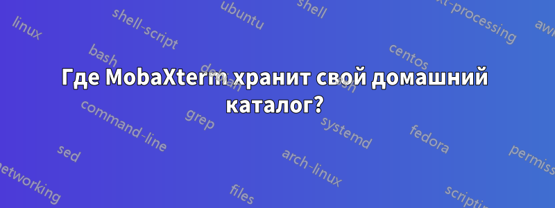 Где MobaXterm хранит свой домашний каталог?