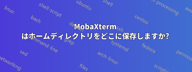 MobaXterm はホームディレクトリをどこに保存しますか?