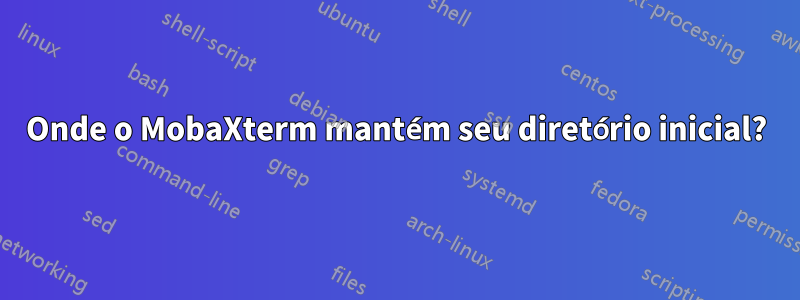 Onde o MobaXterm mantém seu diretório inicial?