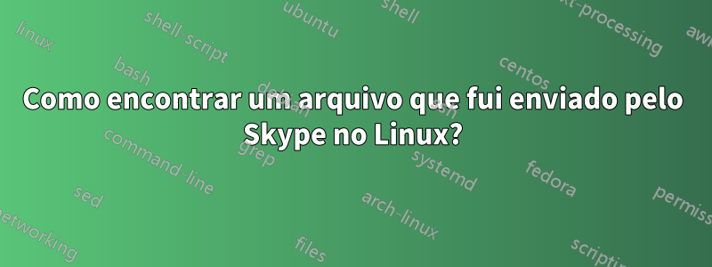 Como encontrar um arquivo que fui enviado pelo Skype no Linux?