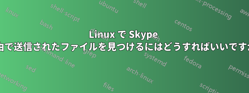 Linux で Skype 経由で送信されたファイルを見つけるにはどうすればいいですか?