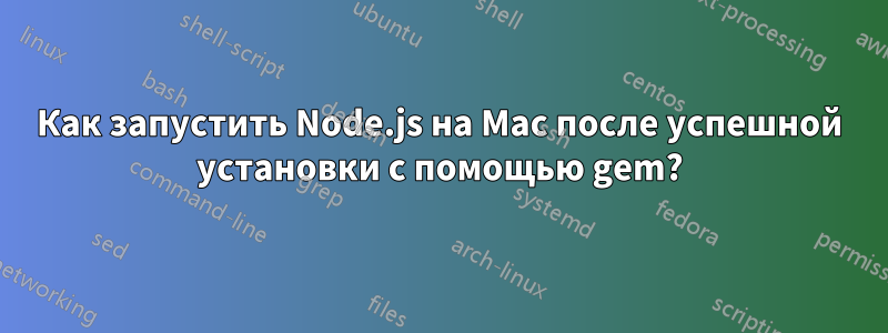 Как запустить Node.js на Mac после успешной установки с помощью gem?