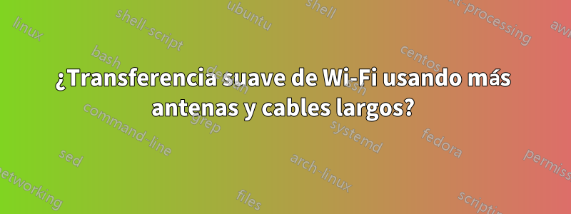 ¿Transferencia suave de Wi-Fi usando más antenas y cables largos?