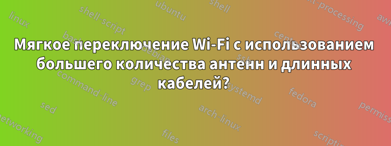 Мягкое переключение Wi-Fi с использованием большего количества антенн и длинных кабелей?