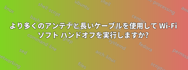 より多くのアンテナと長いケーブルを使用して Wi-Fi ソフト ハンドオフを実行しますか?