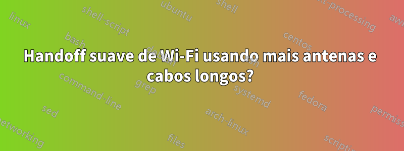 Handoff suave de Wi-Fi usando mais antenas e cabos longos?