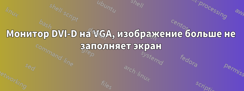 Монитор DVI-D на VGA, изображение больше не заполняет экран