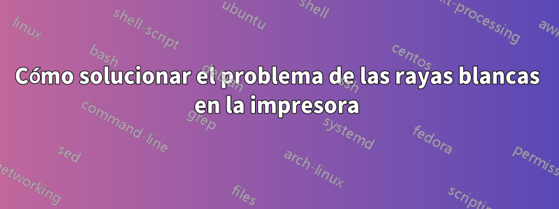 Cómo solucionar el problema de las rayas blancas en la impresora