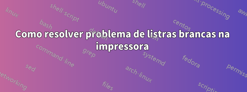 Como resolver problema de listras brancas na impressora