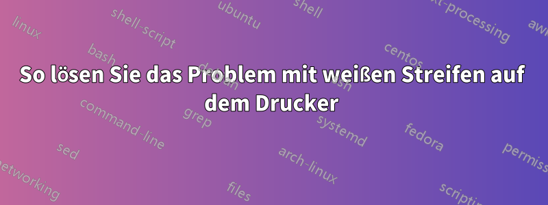 So lösen Sie das Problem mit weißen Streifen auf dem Drucker