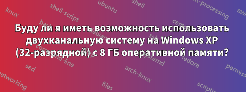 Буду ли я иметь возможность использовать двухканальную систему на Windows XP (32-разрядной) с 8 ГБ оперативной памяти?