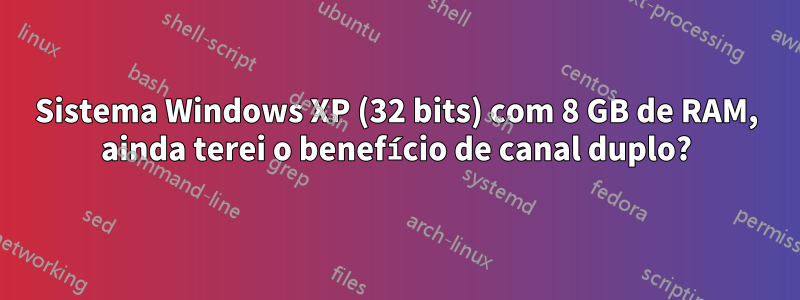 Sistema Windows XP (32 bits) com 8 GB de RAM, ainda terei o benefício de canal duplo?