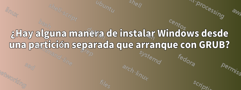 ¿Hay alguna manera de instalar Windows desde una partición separada que arranque con GRUB?