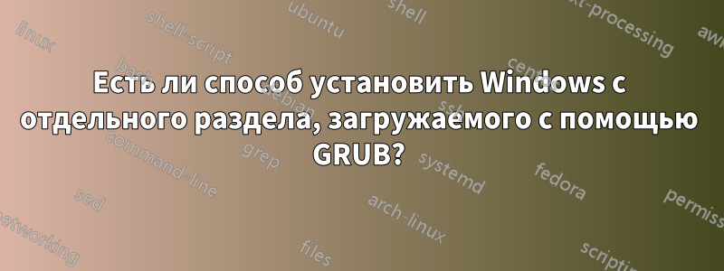 Есть ли способ установить Windows с отдельного раздела, загружаемого с помощью GRUB?