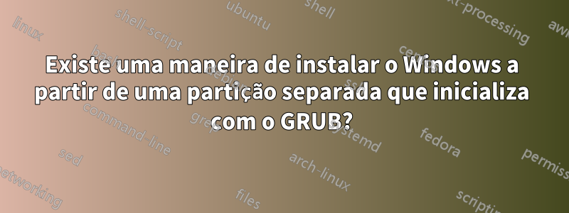 Existe uma maneira de instalar o Windows a partir de uma partição separada que inicializa com o GRUB?