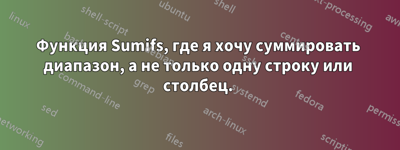 Функция Sumifs, где я хочу суммировать диапазон, а не только одну строку или столбец.