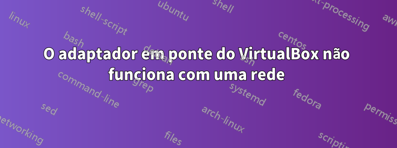 O adaptador em ponte do VirtualBox não funciona com uma rede