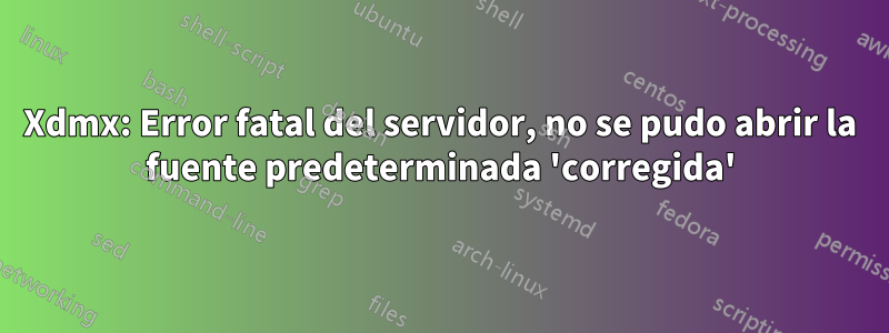 Xdmx: Error fatal del servidor, no se pudo abrir la fuente predeterminada 'corregida'