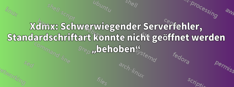 Xdmx: Schwerwiegender Serverfehler, Standardschriftart konnte nicht geöffnet werden „behoben“