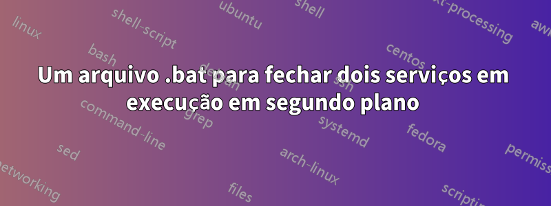 Um arquivo .bat para fechar dois serviços em execução em segundo plano