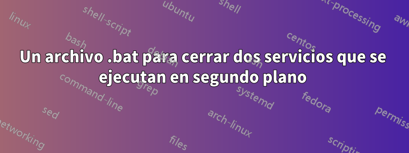 Un archivo .bat para cerrar dos servicios que se ejecutan en segundo plano