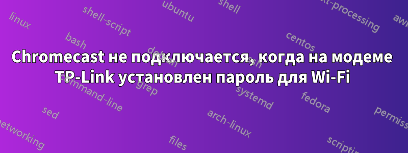 Chromecast не подключается, когда на модеме TP-Link установлен пароль для Wi-Fi