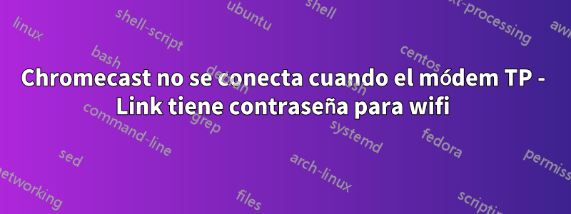 Chromecast no se conecta cuando el módem TP - Link tiene contraseña para wifi