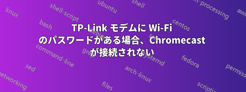 TP-Link モデムに Wi-Fi のパスワードがある場合、Chromecast が接続されない