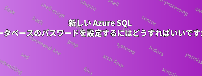 新しい Azure SQL データベースのパスワードを設定するにはどうすればいいですか? 