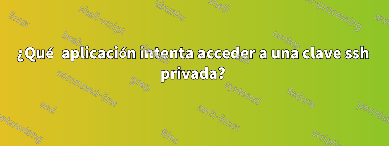 ¿Qué aplicación intenta acceder a una clave ssh privada?